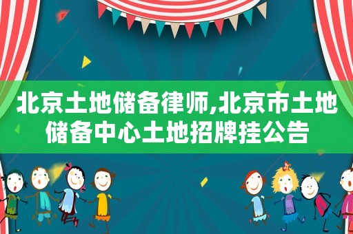 北京土地儲(chǔ)備律師,北京市土地儲(chǔ)備中心土地招牌掛公告