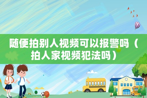 隨便拍別人視頻可以報(bào)警嗎（拍人家視頻犯法嗎）