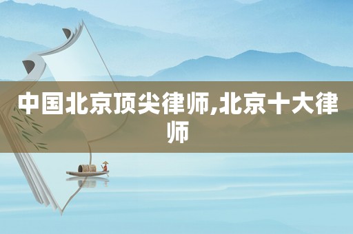 中國北京頂尖律師,北京十大律師