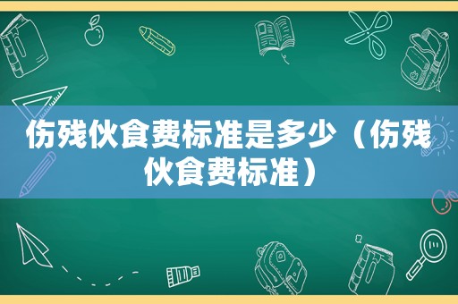 傷殘伙食費(fèi)標(biāo)準(zhǔn)是多少（傷殘伙食費(fèi)標(biāo)準(zhǔn)）