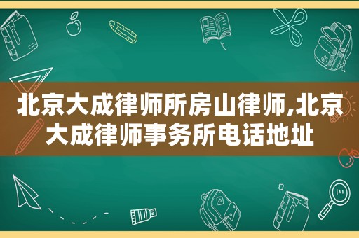 北京大成律師所房山律師,北京大成律師事務(wù)所電話地址