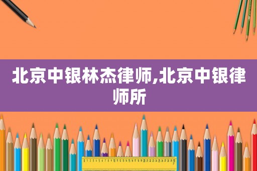 北京中銀林杰律師,北京中銀律師所