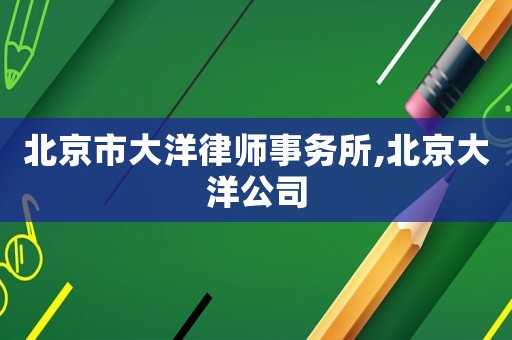 北京市大洋律師事務(wù)所,北京大洋公司