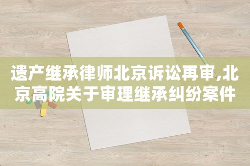 遺產(chǎn)繼承律師北京訴訟再審,北京高院關(guān)于審理繼承糾紛案件若干疑難問(wèn)題的解答