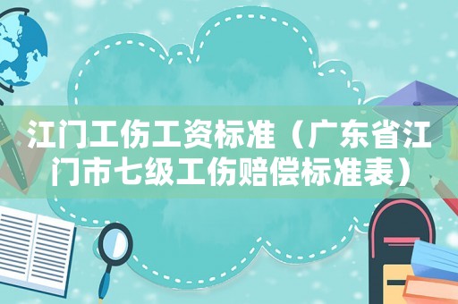 江門工傷工資標(biāo)準(zhǔn)（廣東省江門市七級(jí)工傷賠償標(biāo)準(zhǔn)表）