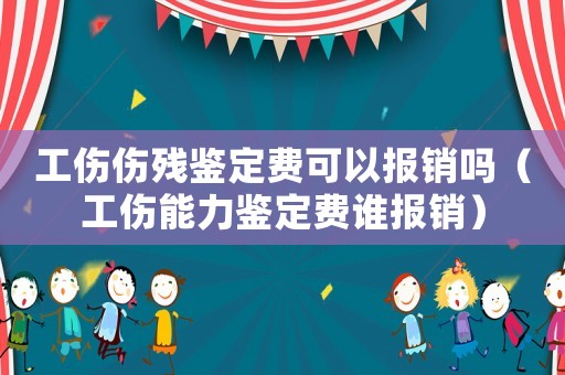 工傷傷殘鑒定費(fèi)可以報(bào)銷嗎（工傷能力鑒定費(fèi)誰報(bào)銷）