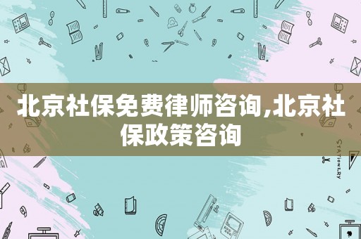北京社保免費(fèi)律師咨詢,北京社保政策咨詢