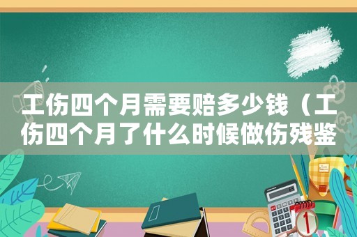 工傷四個(gè)月需要賠多少錢（工傷四個(gè)月了什么時(shí)候做傷殘鑒定）