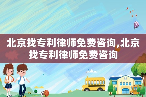 北京找專利律師免費咨詢,北京找專利律師免費咨詢