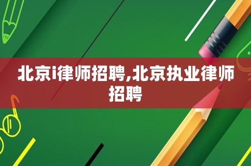 北京i律師招聘,北京執(zhí)業(yè)律師招聘