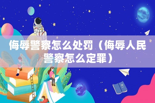 侮辱警察怎么處罰（侮辱人民警察怎么定罪）