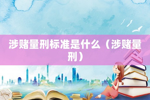 涉賭量刑標(biāo)準(zhǔn)是什么（涉賭量刑）