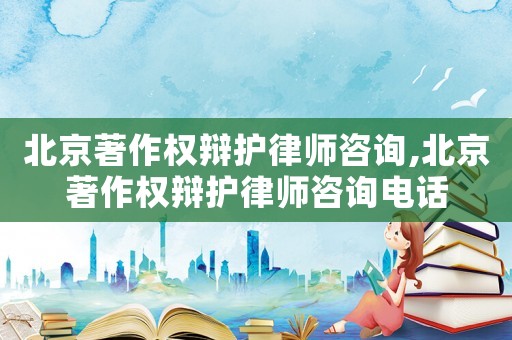 北京著作權(quán)辯護(hù)律師咨詢,北京著作權(quán)辯護(hù)律師咨詢電話
