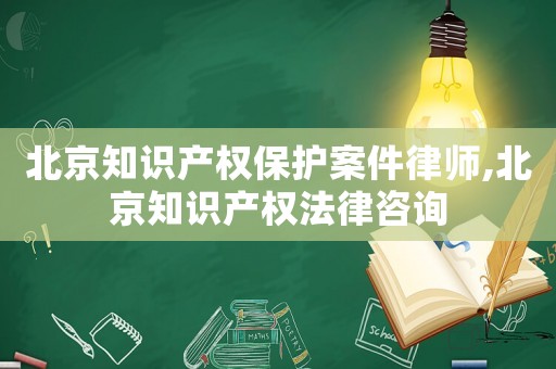 北京知識產權保護案件律師,北京知識產權法律咨詢