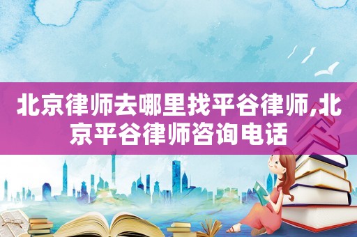 北京律師去哪里找平谷律師,北京平谷律師咨詢電話