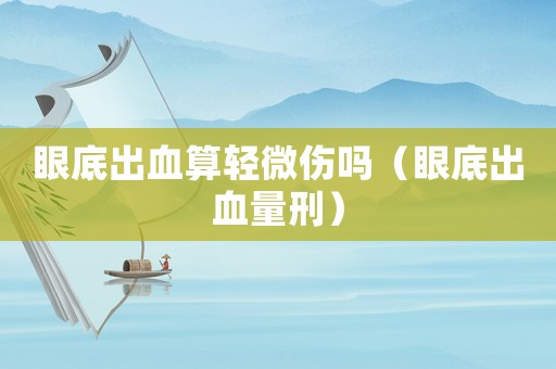 眼底出血算輕微傷嗎（眼底出血量刑）