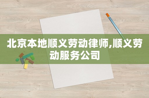 北京本地順義勞動(dòng)律師,順義勞動(dòng)服務(wù)公司