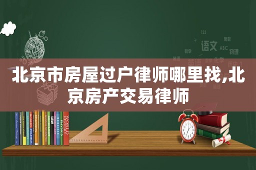北京市房屋過戶律師哪里找,北京房產(chǎn)交易律師