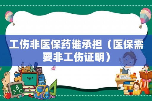 工傷非醫(yī)保藥誰承擔（醫(yī)保需要非工傷證明）