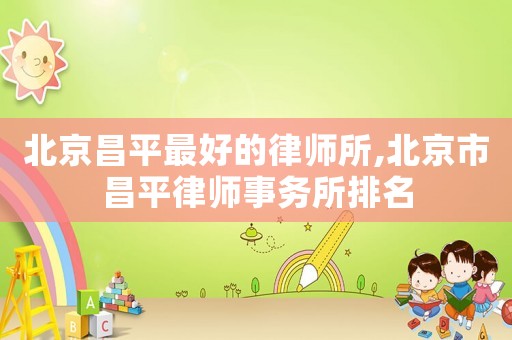 北京昌平最好的律師所,北京市昌平律師事務(wù)所排名