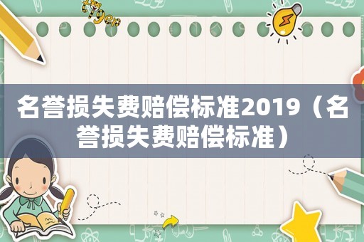 名譽損失費賠償標準2019（名譽損失費賠償標準）