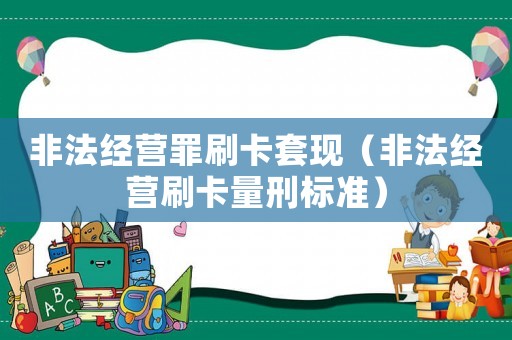 非法經(jīng)營(yíng)罪刷卡套現(xiàn)（非法經(jīng)營(yíng)刷卡量刑標(biāo)準(zhǔn)）