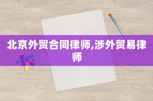北京外貿(mào)合同律師,涉外貿(mào)易律師
