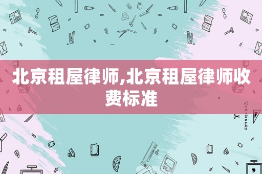 北京租屋律師,北京租屋律師收費(fèi)標(biāo)準(zhǔn)