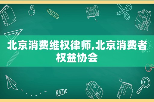北京消費維權律師,北京消費者權益協(xié)會