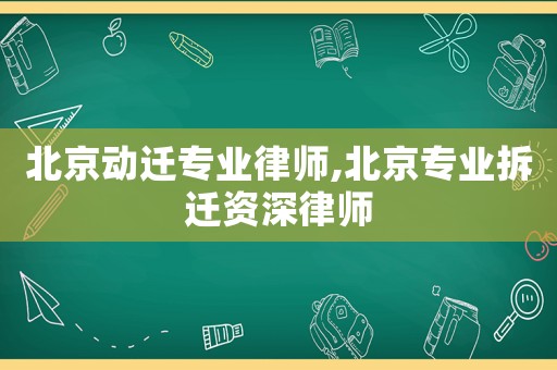 北京動遷專業(yè)律師,北京專業(yè)拆遷資深律師