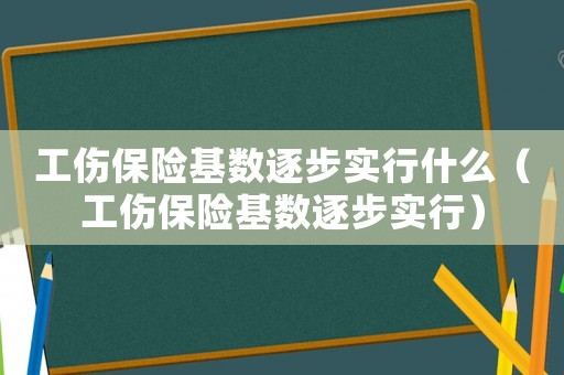 工傷保險基數(shù)逐步實行什么（工傷保險基數(shù)逐步實行）