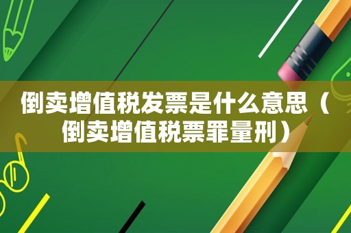 倒賣增值稅發(fā)票是什么意思（倒賣增值稅票罪量刑）