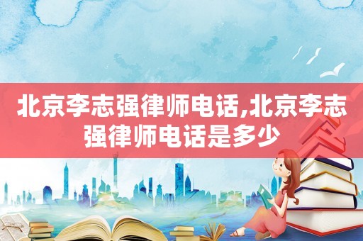 北京李志強(qiáng)律師電話,北京李志強(qiáng)律師電話是多少
