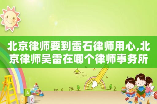 北京律師要到雷石律師用心,北京律師吳雷在哪個律師事務(wù)所