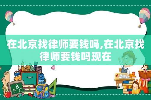 在北京找律師要錢嗎,在北京找律師要錢嗎現(xiàn)在