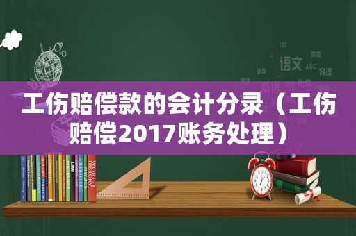 工傷賠償款的會計分錄（工傷賠償2017賬務(wù)處理）