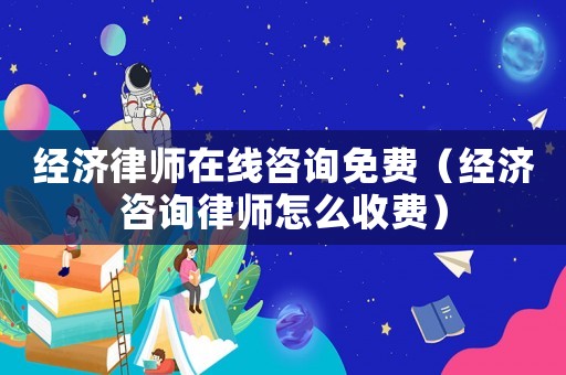經(jīng)濟(jì)律師在線咨詢免費(fèi)（經(jīng)濟(jì)咨詢律師怎么收費(fèi)）