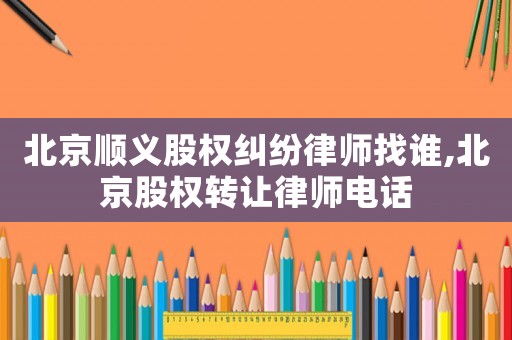 北京順義股權(quán)糾紛律師找誰(shuí),北京股權(quán)轉(zhuǎn)讓律師電話