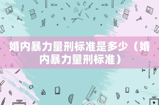 婚內(nèi)暴力量刑標(biāo)準(zhǔn)是多少（婚內(nèi)暴力量刑標(biāo)準(zhǔn)）