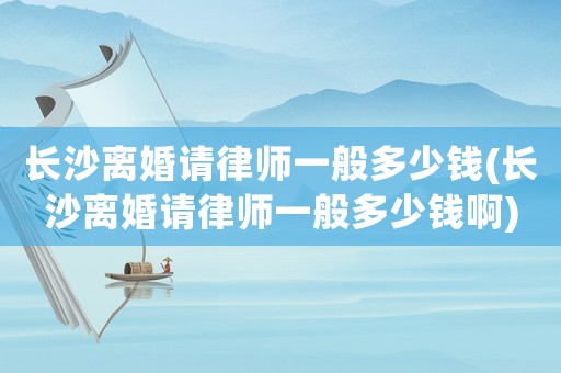 長(zhǎng)沙離婚請(qǐng)律師一般多少錢(長(zhǎng)沙離婚請(qǐng)律師一般多少錢啊)