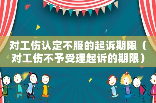 對(duì)工傷認(rèn)定不服的起訴期限（對(duì)工傷不予受理起訴的期限）