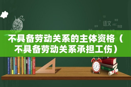 不具備勞動關(guān)系的主體資格（不具備勞動關(guān)系承擔工傷）