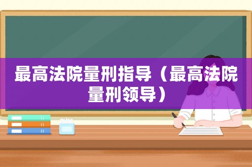 最高法院量刑指導(dǎo)（最高法院量刑領(lǐng)導(dǎo)）