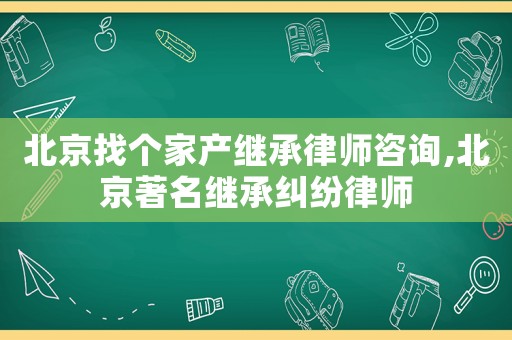 北京找個家產(chǎn)繼承律師咨詢,北京著名繼承糾紛律師