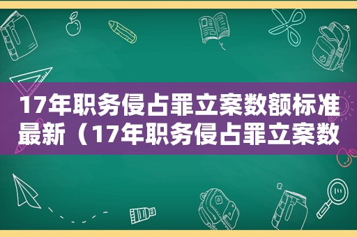 17年職務(wù)侵占罪立案數(shù)額標(biāo)準(zhǔn)最新（17年職務(wù)侵占罪立案數(shù)額標(biāo)準(zhǔn)）