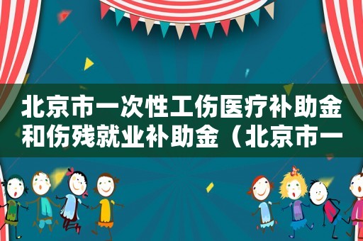北京市一次性工傷醫(yī)療補助金和傷殘就業(yè)補助金（北京市一次性工傷）