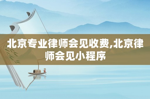 北京專業(yè)律師會(huì)見(jiàn)收費(fèi),北京律師會(huì)見(jiàn)小程序