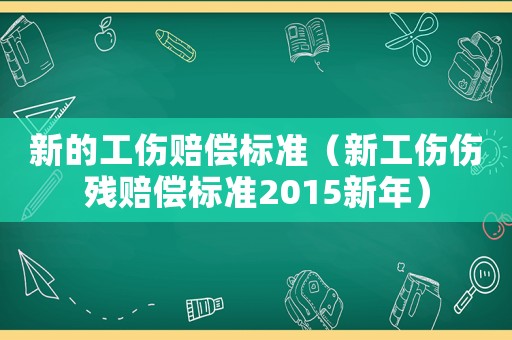 新的工傷賠償標(biāo)準(zhǔn)（新工傷傷殘賠償標(biāo)準(zhǔn)2015新年）
