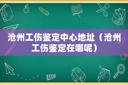 滄州工傷鑒定中心地址（滄州工傷鑒定在哪呢）
