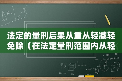 法定的量刑后果從重從輕減輕免除（在法定量刑范圍內(nèi)從輕處罰）